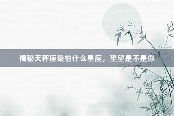 揭秘天秤座最怕什么星座，望望是不是你