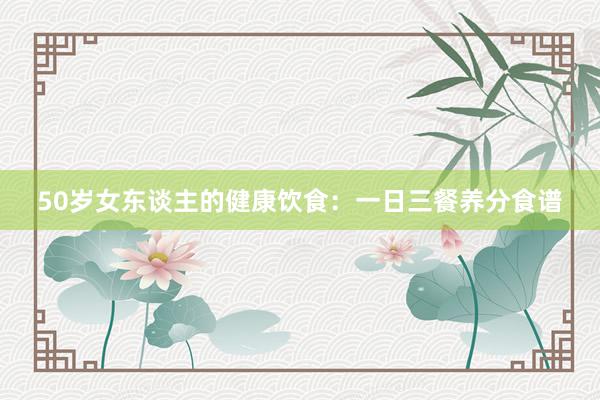 50岁女东谈主的健康饮食：一日三餐养分食谱