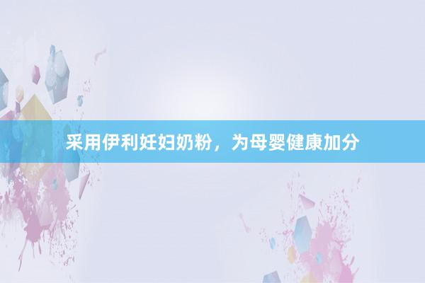 采用伊利妊妇奶粉，为母婴健康加分